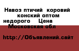 Навоз птичий, коровий, конский оптом недорого  › Цена ­ 100-170 - Московская обл.  »    